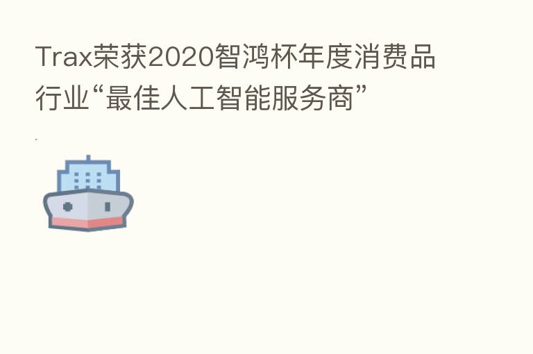 Trax荣获2020智鸿杯年度消费品行业“ 佳人工智能服务商”