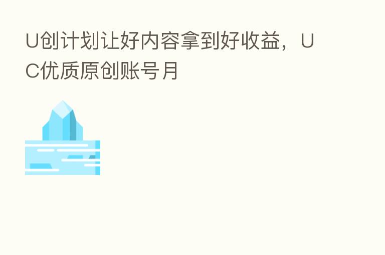 U创计划让好内容拿到好收益,UC优质原创账号月
