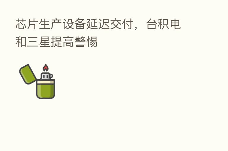芯片生产设备延迟交付,台积电和三星提高警惕