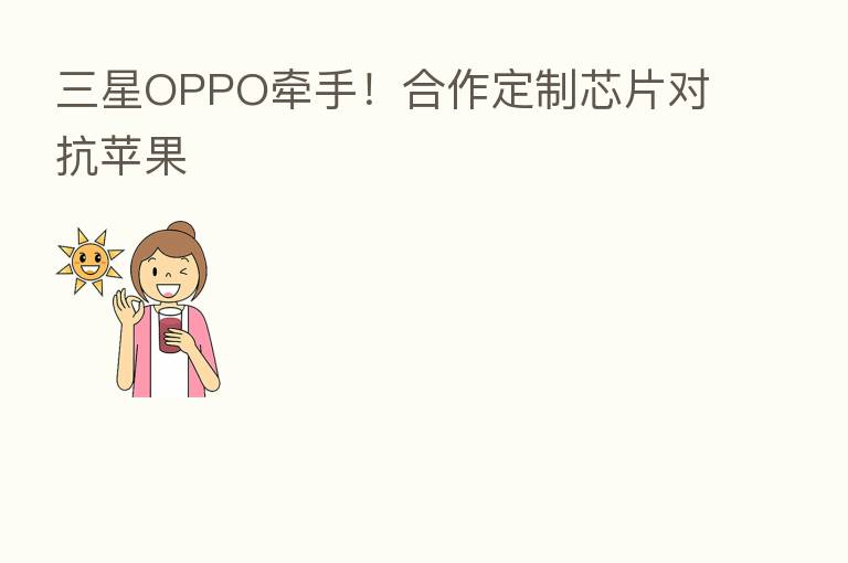 三星OPPO牵手!合作定制芯片对抗苹果
