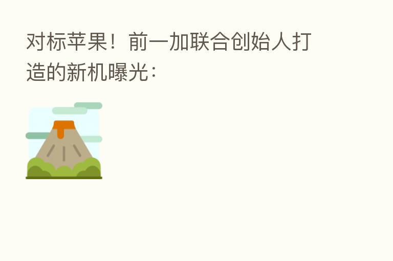 对标苹果!前一加联合创始人打造的新机曝光: