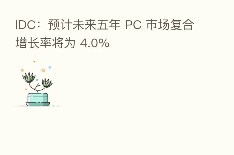 IDC:预计未来五年 PC 市场复合增长率将为 4.0%