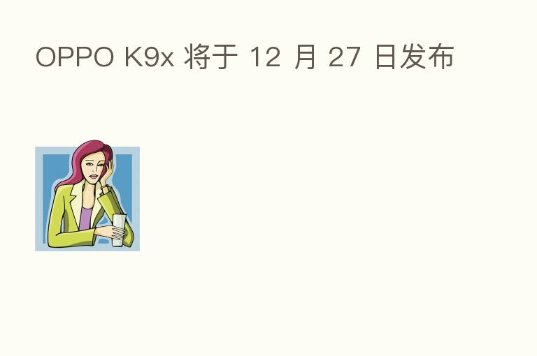 OPPO K9x 将于 12 月 27 日发布