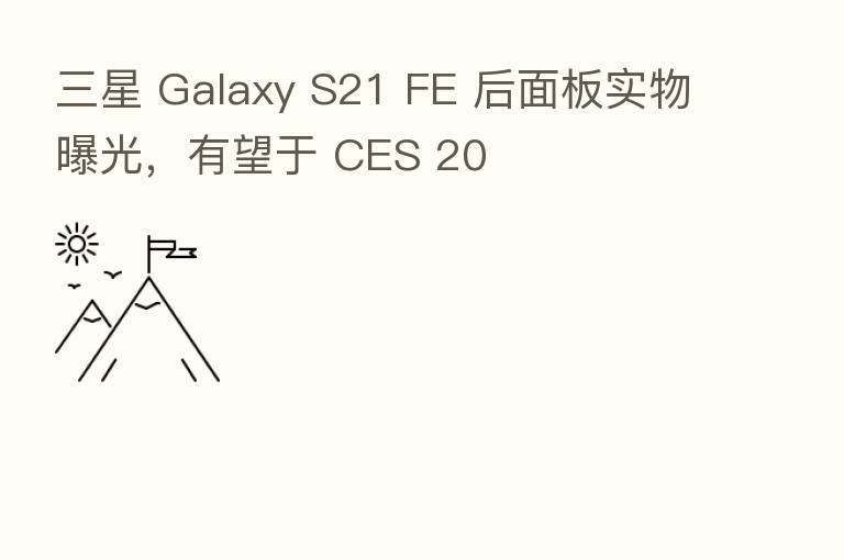 三星 Galaxy S21 FE 后面板实物曝光,有望于 CES 20
