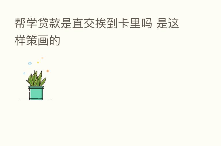 帮学贷款是直交挨到卡里吗 是这样策画的
