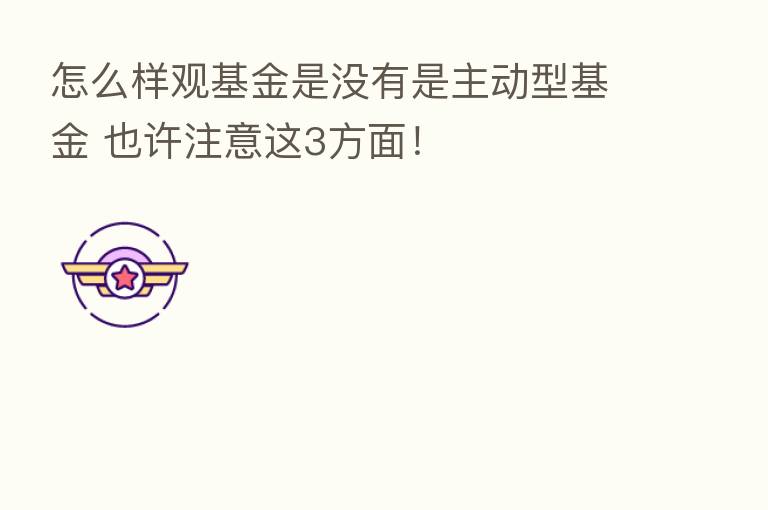 怎么样观基金是没有是主动型基金 也许注意这3方面!