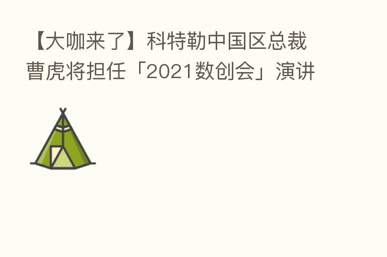 【大咖来了】科特勒中国区总裁曹虎将担任「2021数创会」演讲嘉宾
