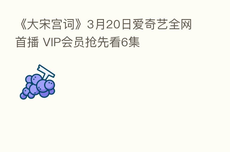 《大宋宫词》3月20日爱奇艺全网首播 VIP会员抢先看6集