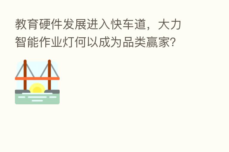 教育硬件发展进入快车道,大力智能作业灯何以成为品类赢家?