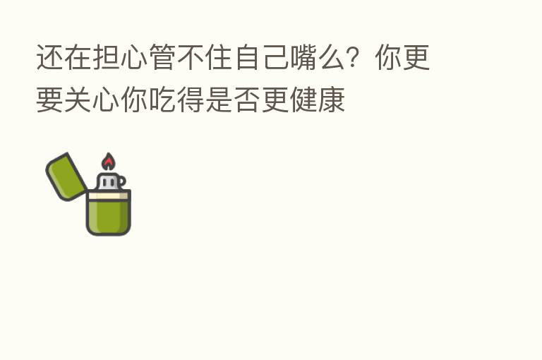 还在担心管不住自己嘴么？你更要关心你吃得是否更健康