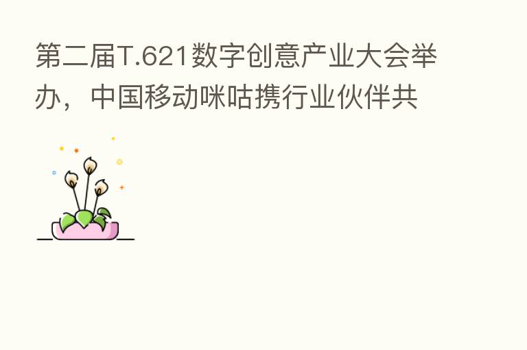    二届T.621数字创意产业大会举办，中国移动咪咕携行业伙伴共探5G+AR文旅发展新趋势