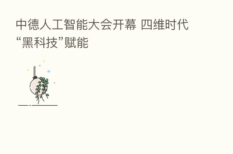 中德人工智能大会开幕 四维时代“黑科技”赋能