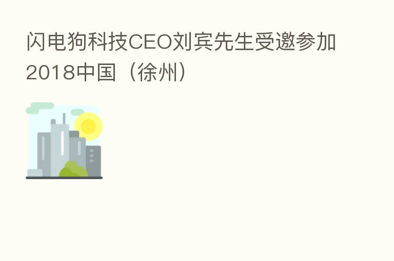 闪电狗科技CEO刘宾先生受邀参加2018中国(徐州)