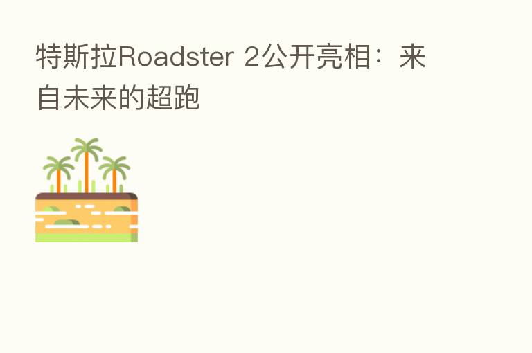 特斯拉Roadster 2公开亮相:来自未来的超跑