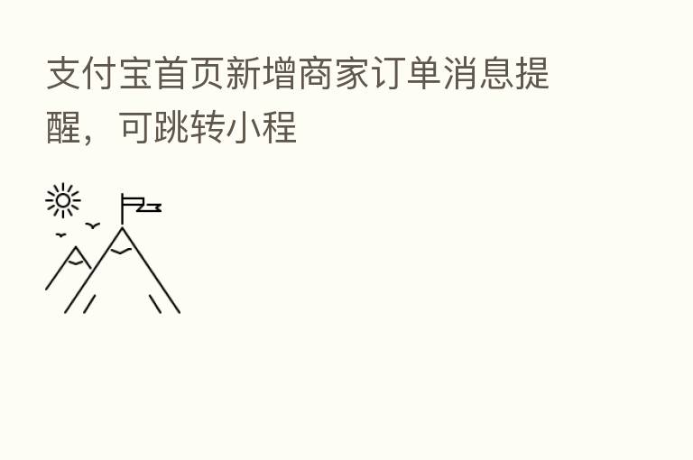 支付宝首页新增商家订单消息提醒,可跳转小程
