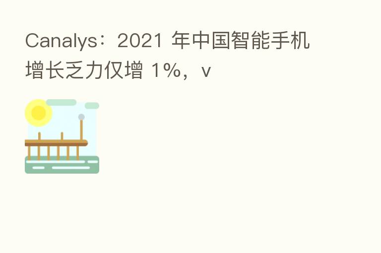 Canalys:2021 年中国智能手机增长乏力仅增 1%,v