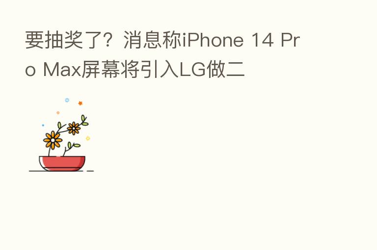 要抽奖了?消息称iPhone 14 Pro Max屏幕将引入LG做二