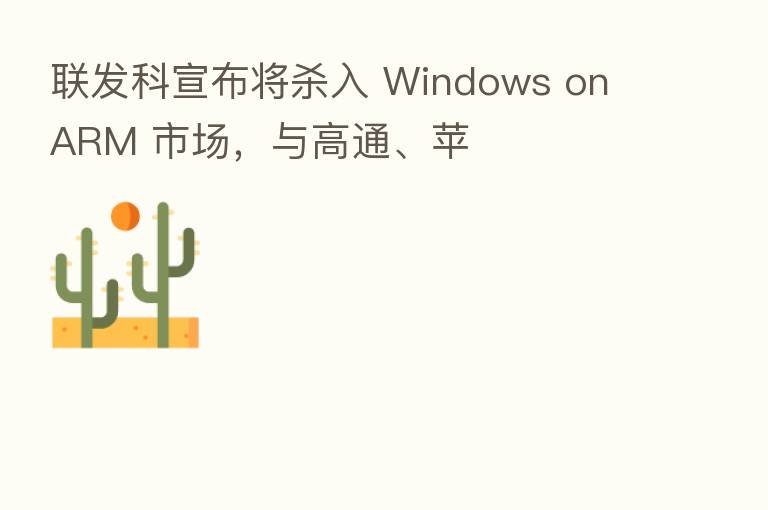 联发科宣布将 入 Windows on ARM 市场,与高通、苹