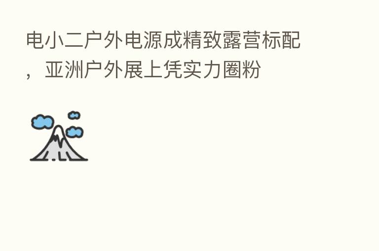 电小二户外电源成精致露营标配,亚洲户外展上凭实力圈粉
