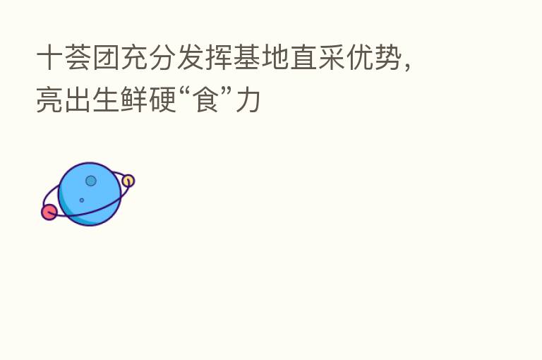 十荟团充分发挥基地直采优势，亮出生鲜硬“食”力