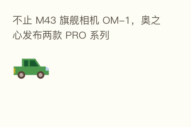 不止 M43 旗舰相机 OM-1,奥之心发布两款 PRO 系列