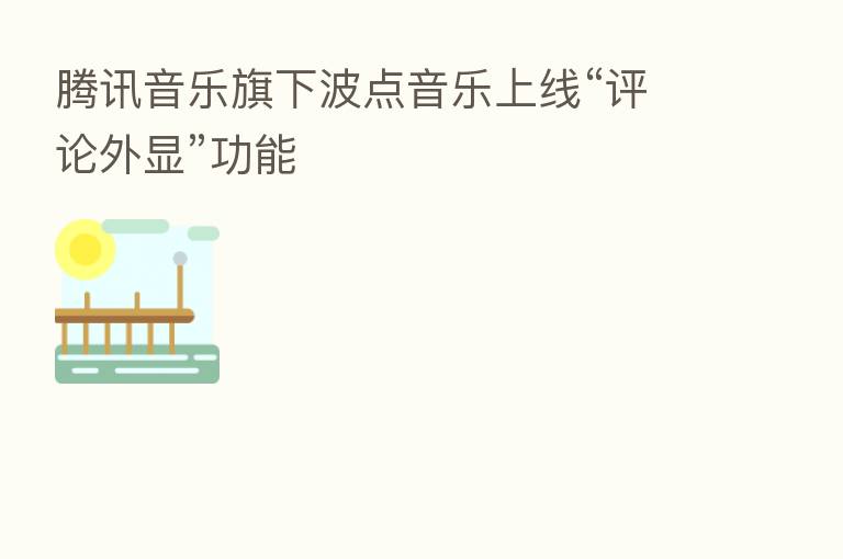 腾讯音乐旗下波点音乐上线“评论外显”功能