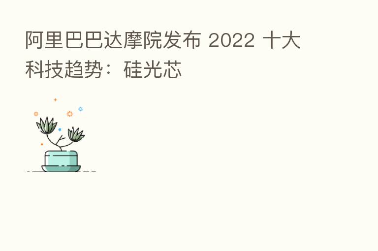 阿里巴巴达摩院发布 2022 十大科技趋势：硅光芯