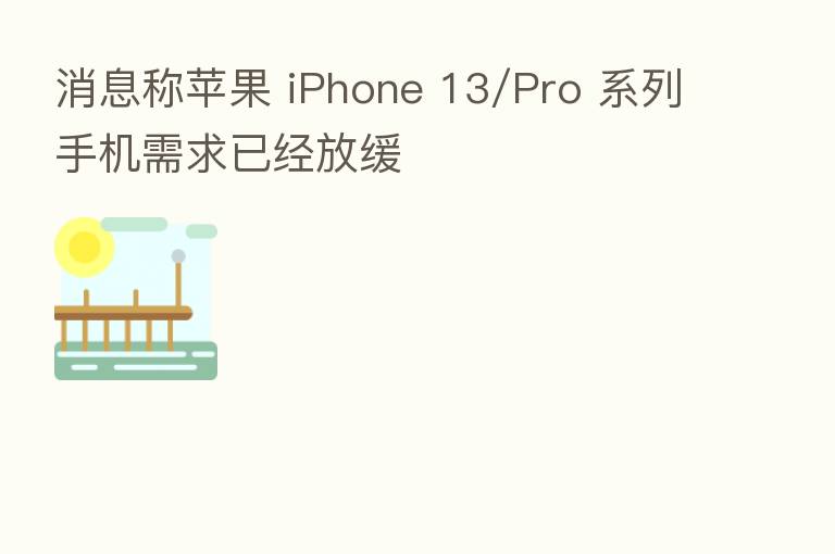 消息称苹果 iPhone 13/Pro 系列手机需求已经放缓