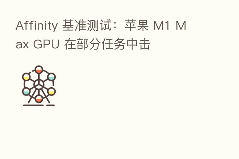 Affinity 基准测试:苹果 M1 Max GPU 在部分任务中击