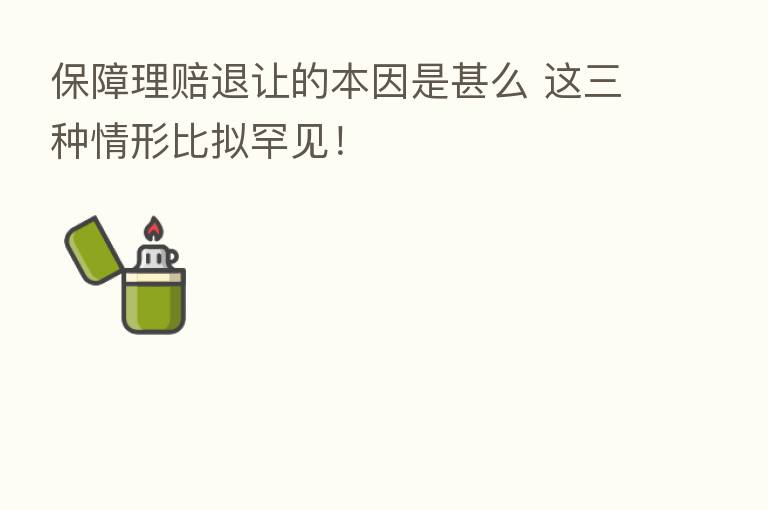 保障理赔退让的本因是甚么 这三种情形比拟罕见!