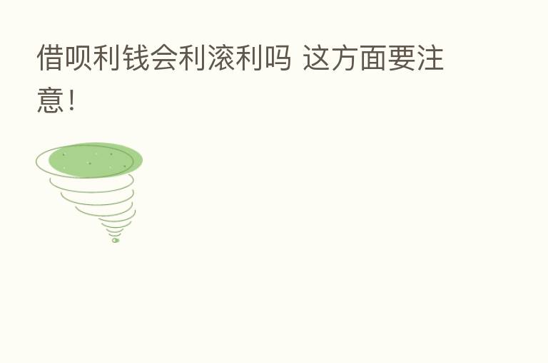 借呗利前会利滚利吗 这方面要注意!
