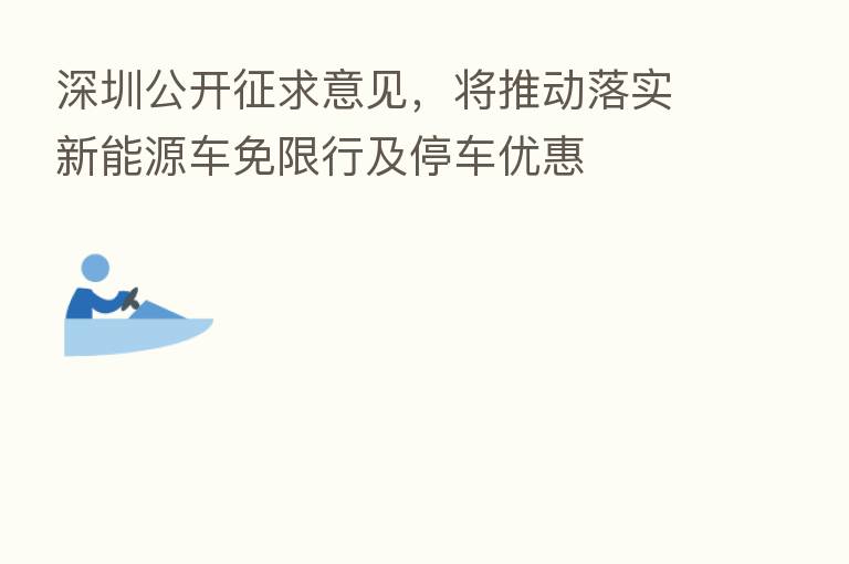 深圳公开征求意见，将推动落实新能源车免限行及停车优惠