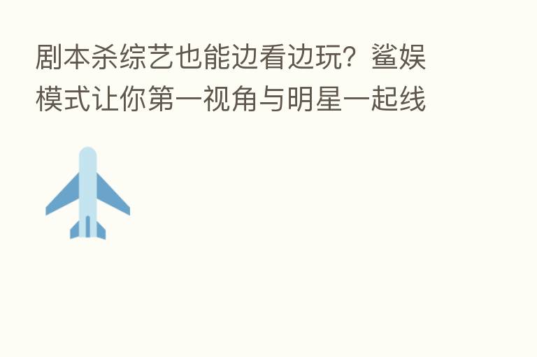 剧本   综艺也能边看边玩？鲨娱模式让你   一视角与明星一起线上探案