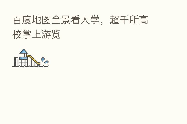 百度地图全景看大学,超千所高校掌上游览
