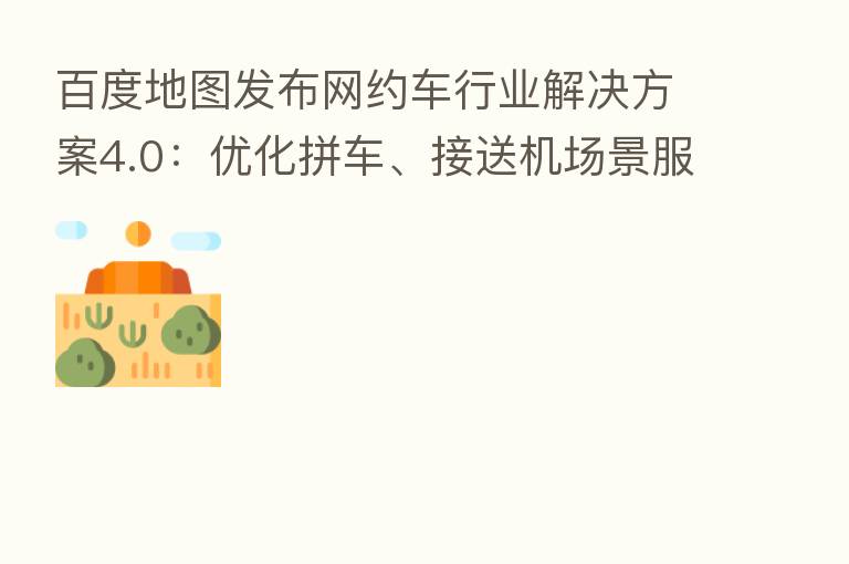 百度地图发布网约车行业解决方案4.0:优化拼车、接送机场景服务,价格预估更合理