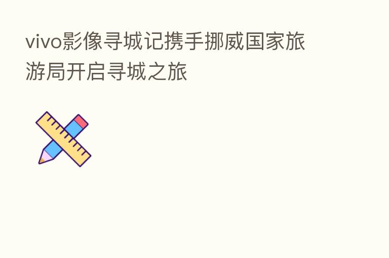 vivo影像寻城记携手挪威国家旅游局开启寻城之旅