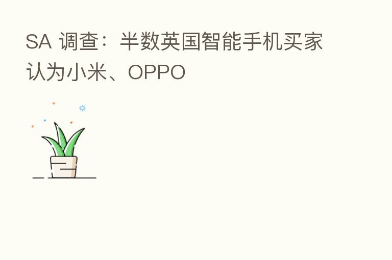 SA 调查:半数英国智能手机买家认为小米、OPPO