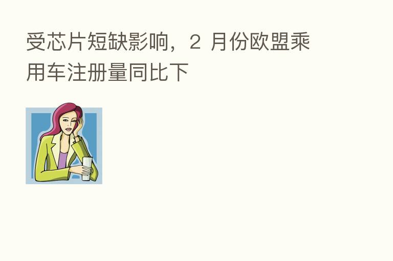 受芯片短缺影响,2 月份欧盟乘用车注册量同比下