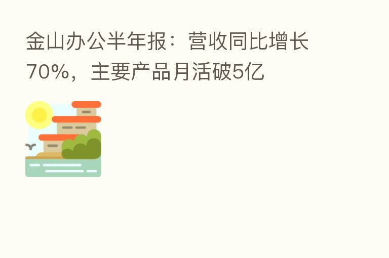 金山办公半年报:营收同比增长70%,主要产品月活破5亿