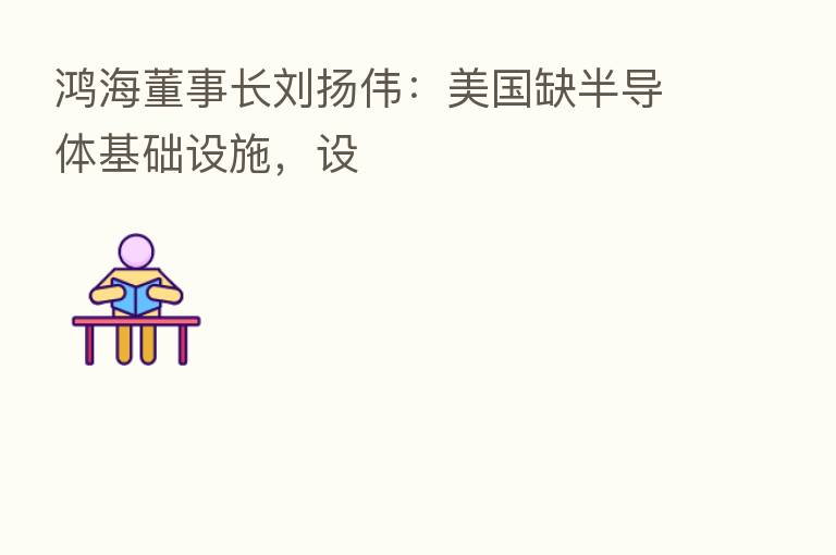 鸿海董事长刘扬伟:美国缺半导体基础设施,设