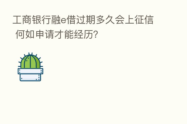 工商银行融e借过期多久会上征信 何如申请才能经历?