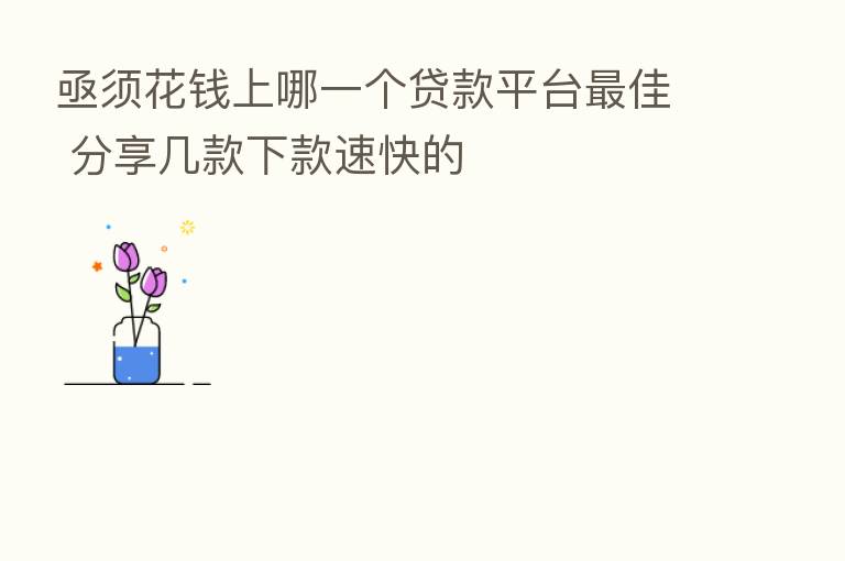 亟须花前上哪一个贷款平台 佳 几款下款速快的