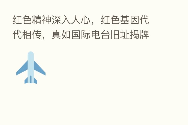 红色精神深入人心,红色基因代代相传,真如国际电台旧址揭牌