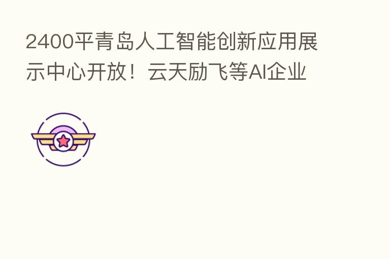 2400平青岛人工智能创新应用展示中心开放!云天励飞等AI企业都有哪些“花样”?