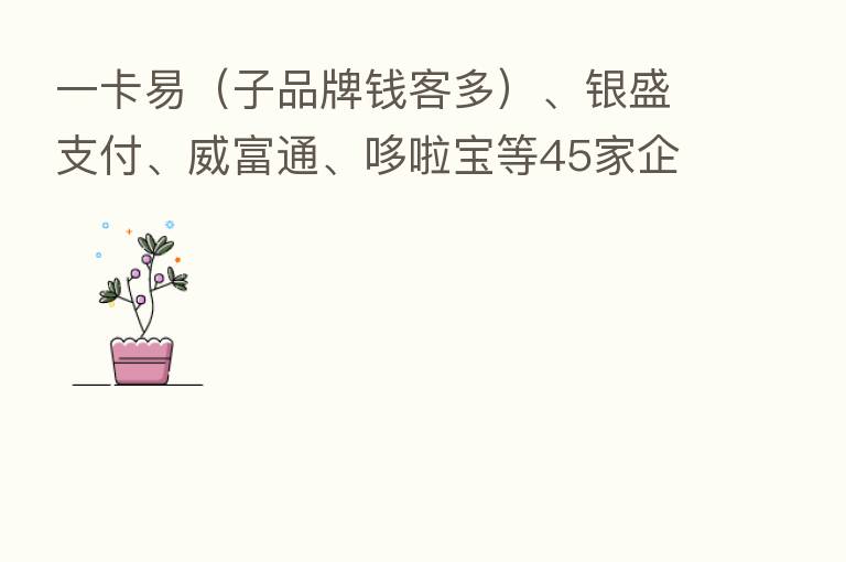 一卡易(子品牌前客多)、银盛支付、威富通、哆啦宝等45家企业通过聚合支付技术服务备案