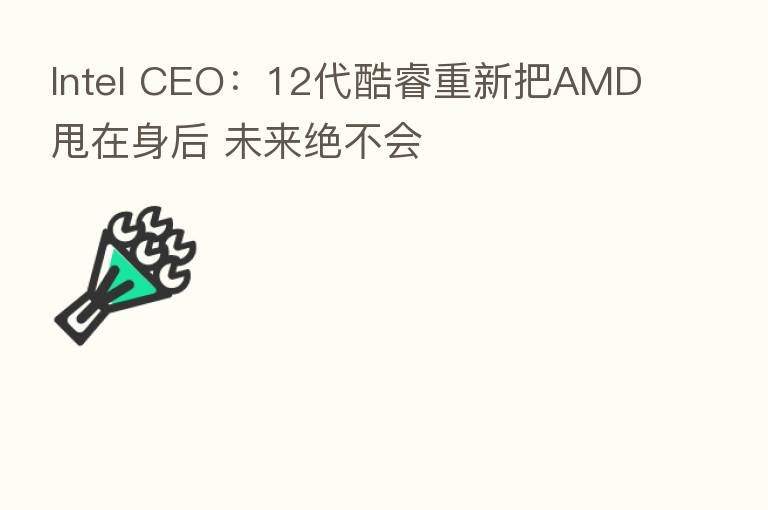 Intel CEO:12代酷睿重新把AMD甩在身后 未来绝不会
