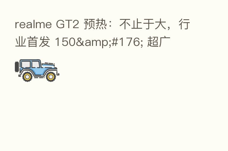 realme GT2 预热:不止于大,行业首发 150° 超广