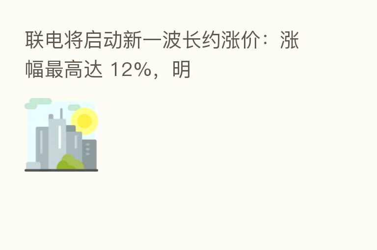 联电将启动新一波长约涨价：涨幅   高达 12%，明