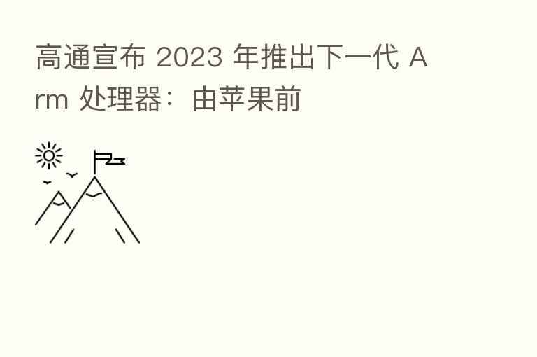 高通宣布 2023 年推出下一代 Arm 处理器：由苹果前
