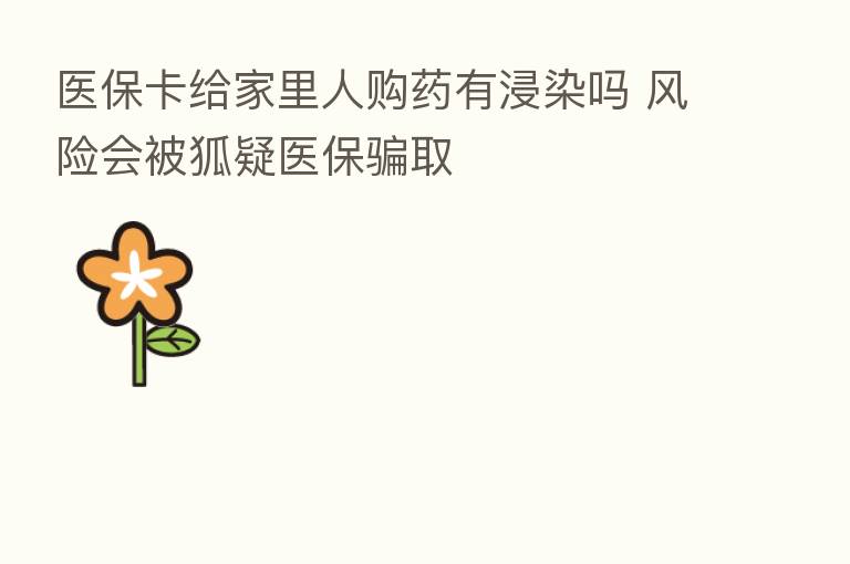 医保卡给家里人购药有浸染吗 风险会被狐疑医保骗取